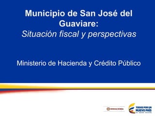 Municipio de San José del
Guaviare:
Situación fiscal y perspectivas
Ministerio de Hacienda y Crédito Público
 