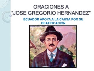 ORACIONES A
“JOSE GREGORIO HERNANDEZ”
   ECUADOR APOYA A LA CAUSA POR SU
            BEATIFICACIÓN
 