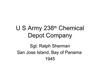 U S Army 238th
Chemical
Depot Company
Sgt. Ralph Sherman
San Jose Island, Bay of Panama
1945
 