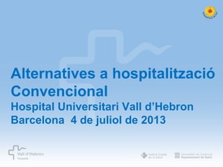 Alternatives a hospitalització
Convencional
Hospital Universitari Vall d’Hebron
Barcelona 4 de juliol de 2013

Oferim al pacient el benefici del coneixement més avançat

 