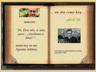 … un día como hoy …


      28/04/1932
                                           abril 28

“Di: Dios mío, te amo,
 pero... ¡enséñame a
      Amar!”,

anota hoy en sus
Apuntes íntimos.,          http://www.es.josemariaescriva.info/ar
                           ticulo/28-4-1932
 