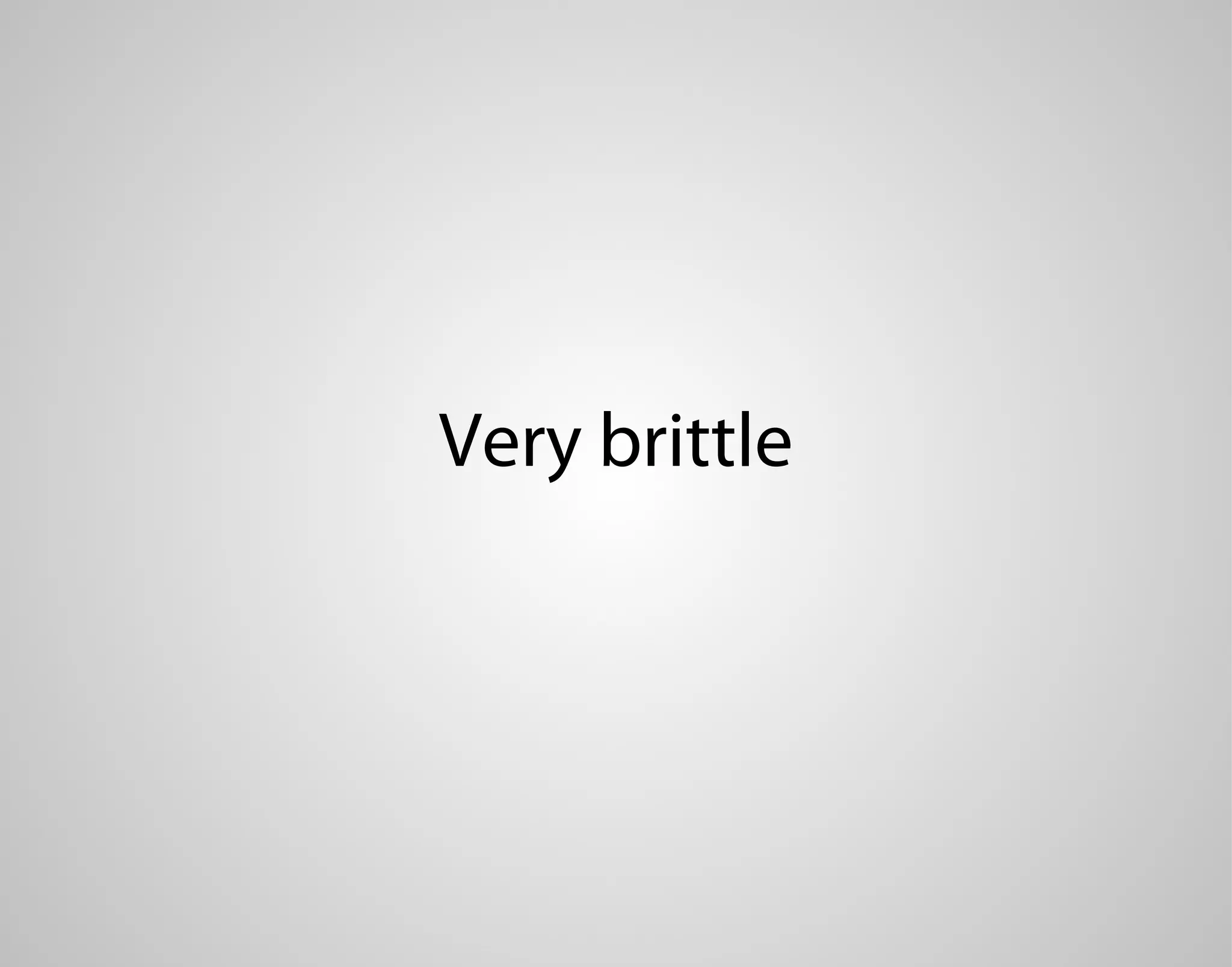 Very brittle 
