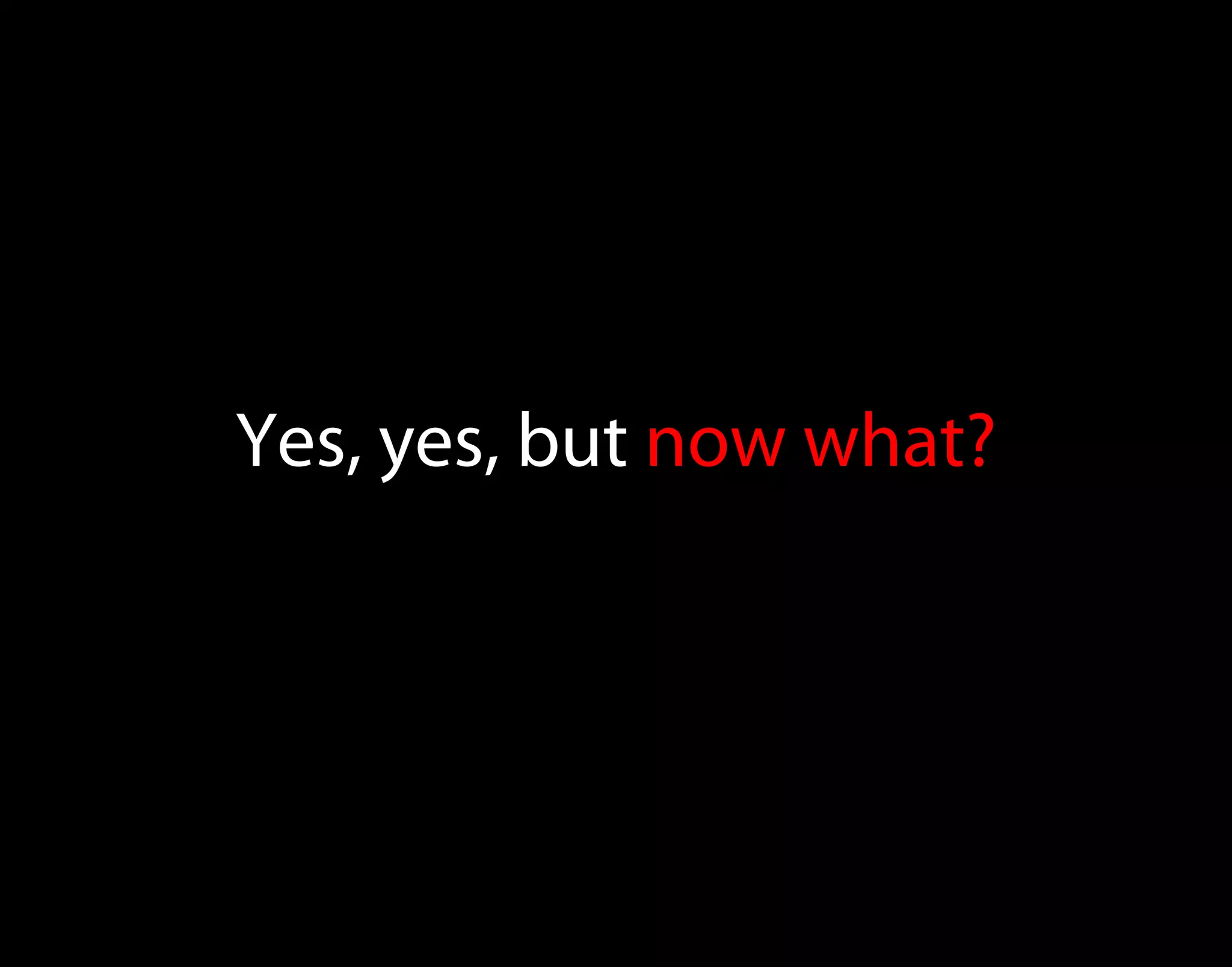 Yes, yes, but now what? 