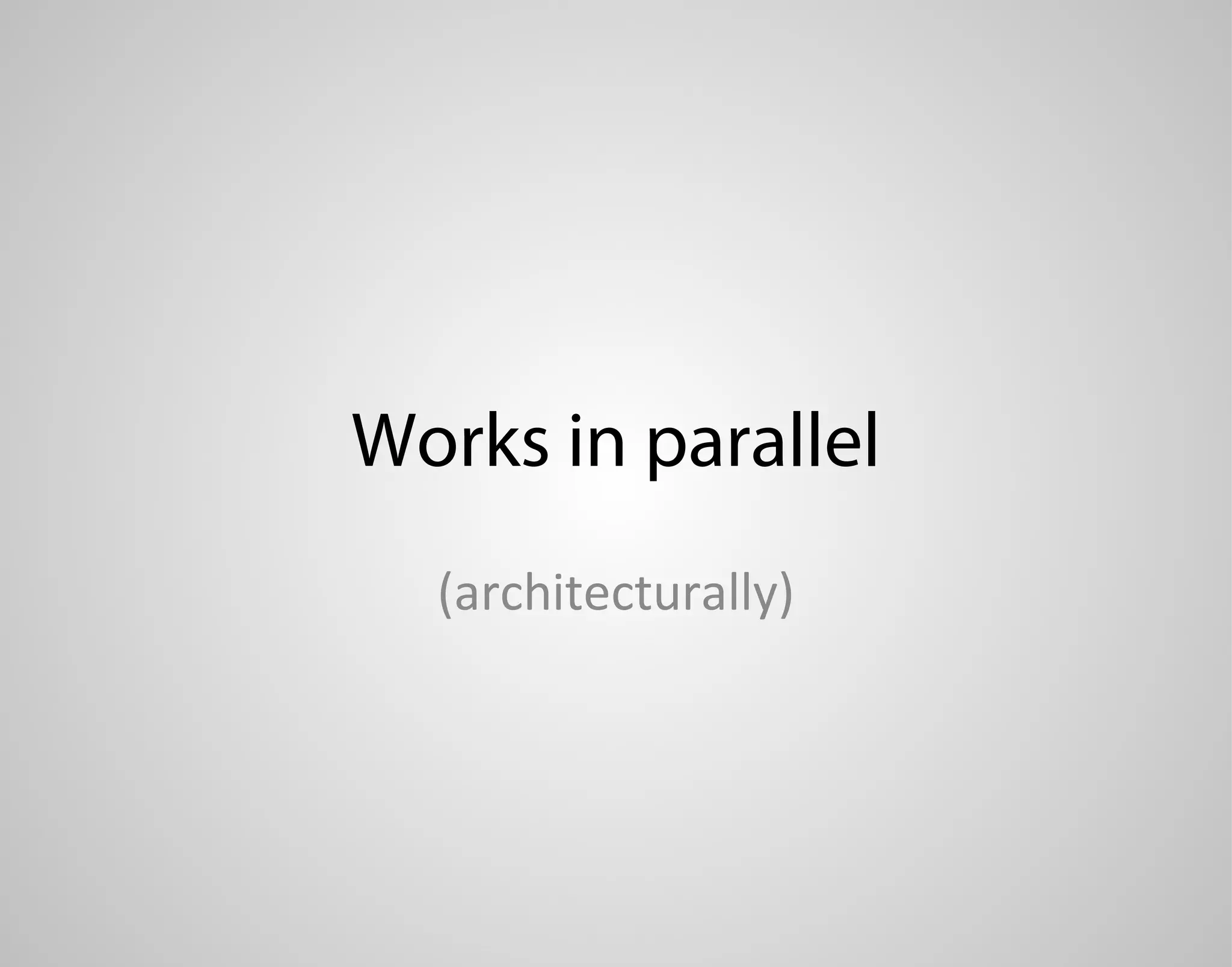 Works in parallel (architecturally) 