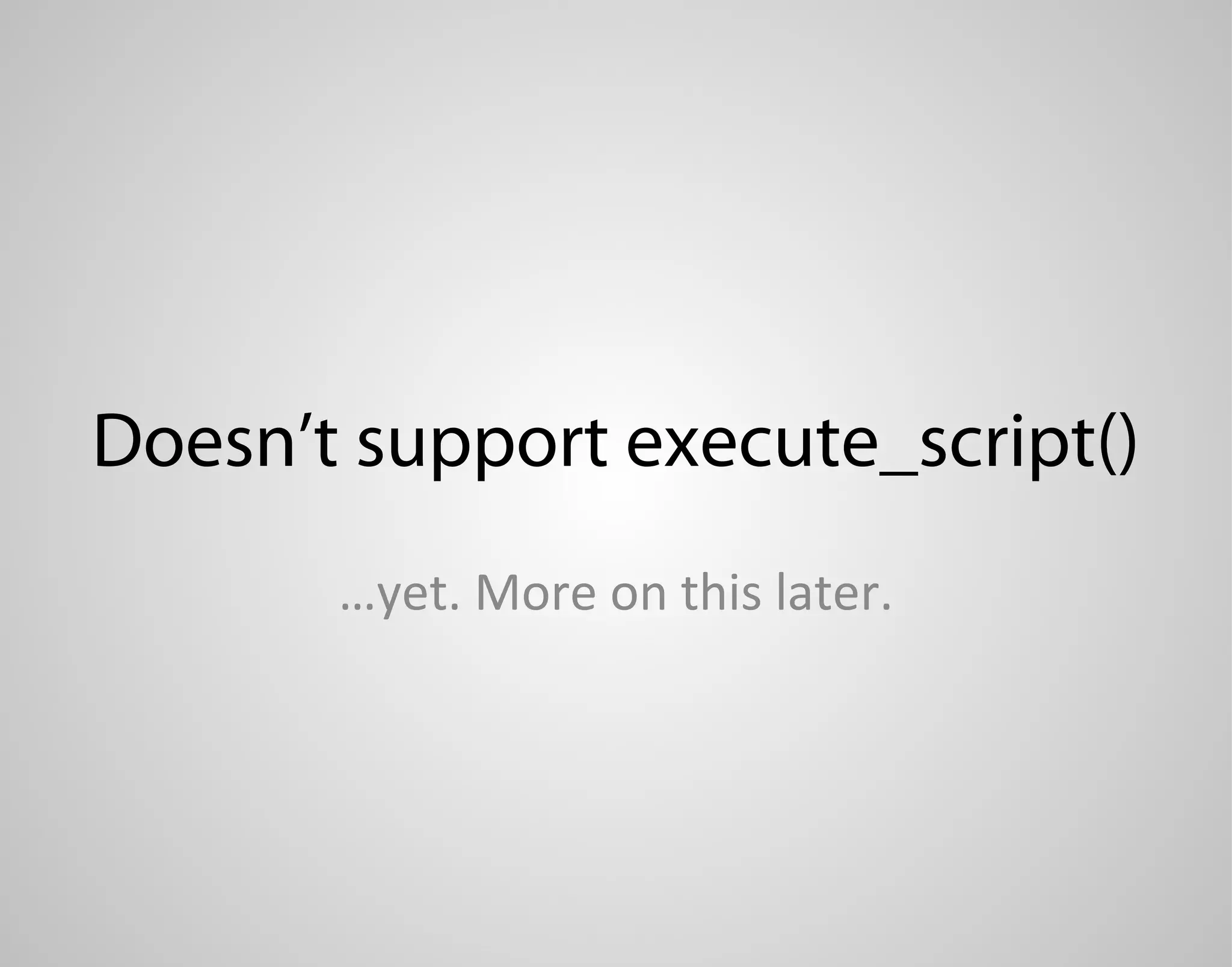 Doesn’t support execute_script() …yet. More on this later. 