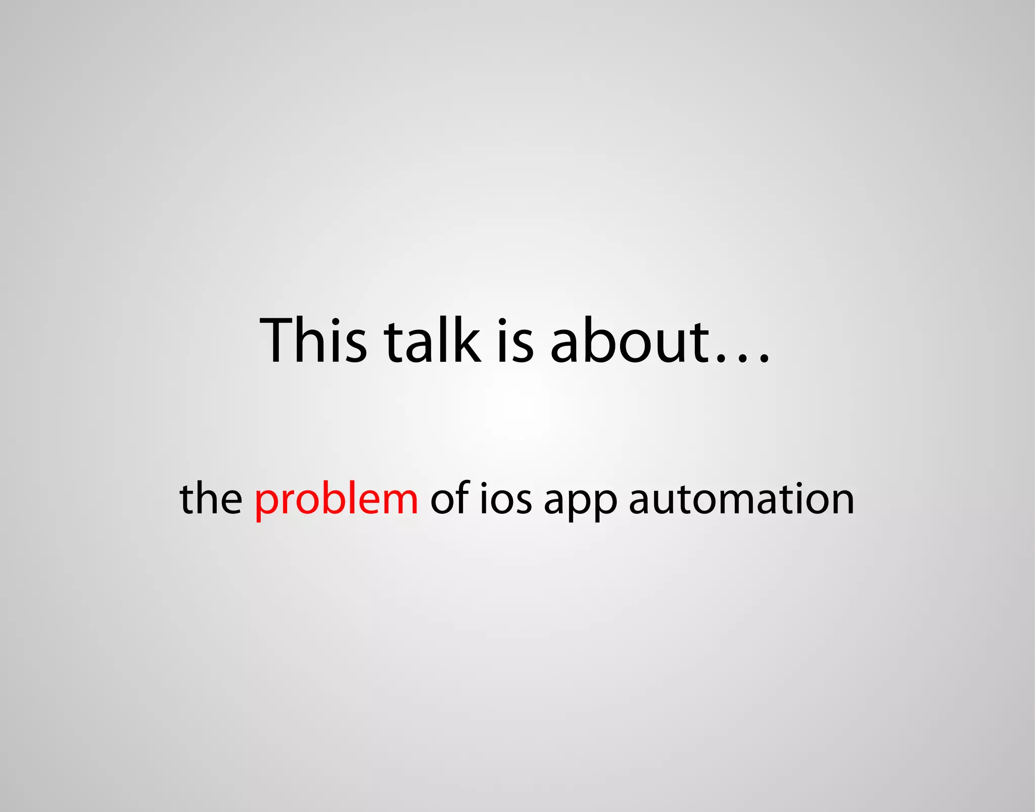 This talk is about… the problem of ios app automation 