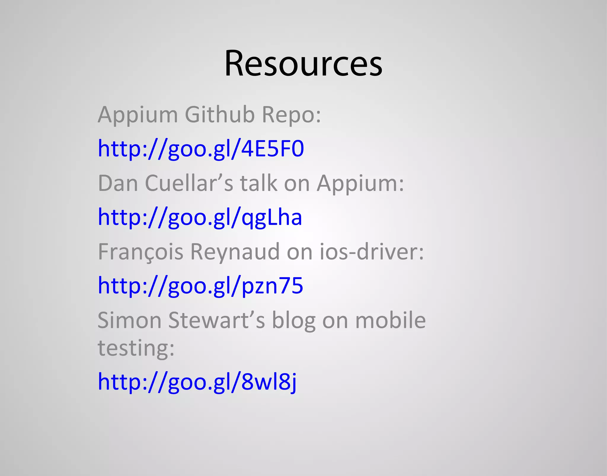 Resources Appium Github Repo: http://goo.gl/4E5F0 Dan Cuellar’s talk on Appium: http://goo.gl/qgLha François Reynaud on ios-driver: http://goo.gl/pzn75 Simon Stewart’s blog on mobile testing: http://goo.gl/8wl8j 