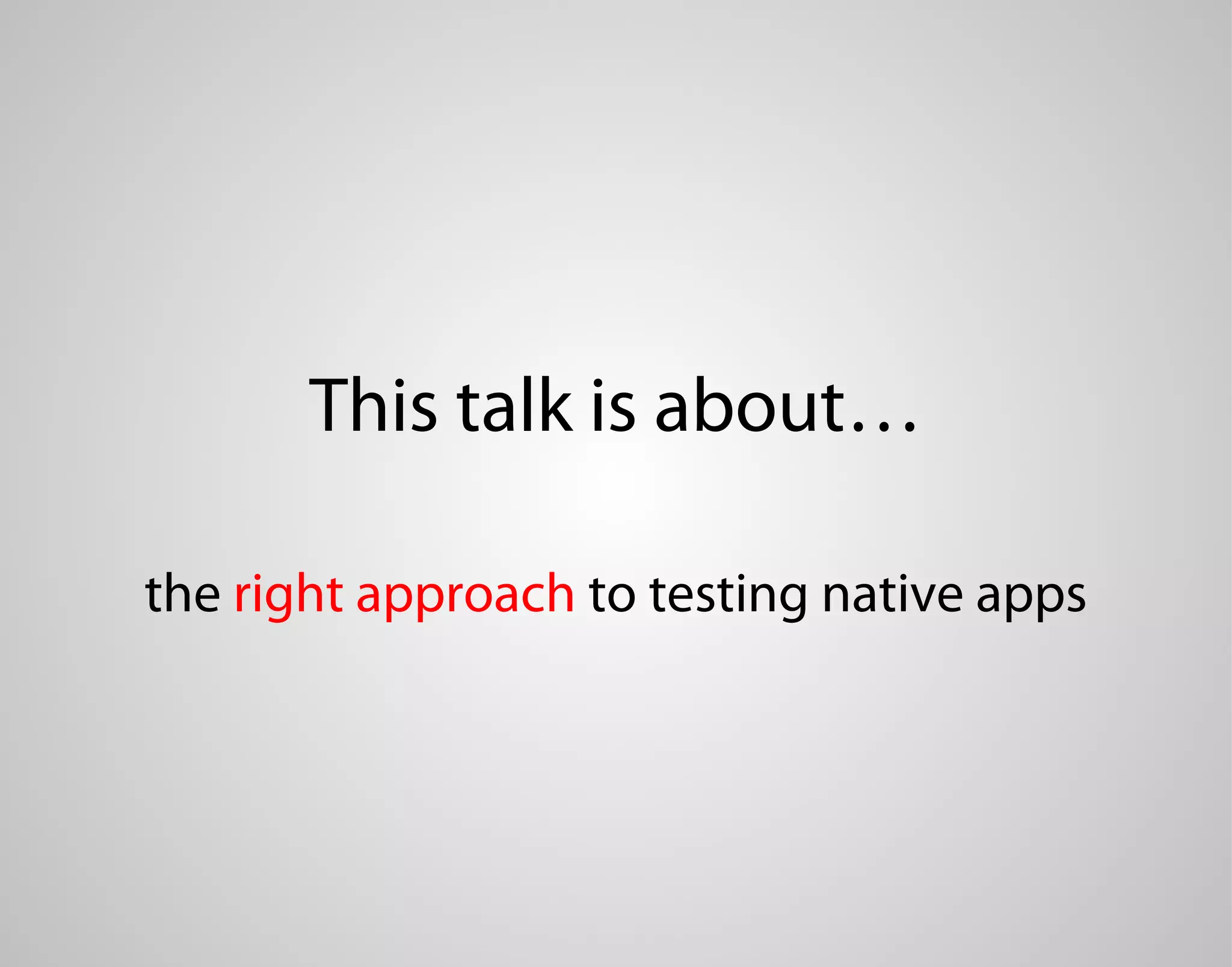 This talk is about… the right approach to testing native apps 