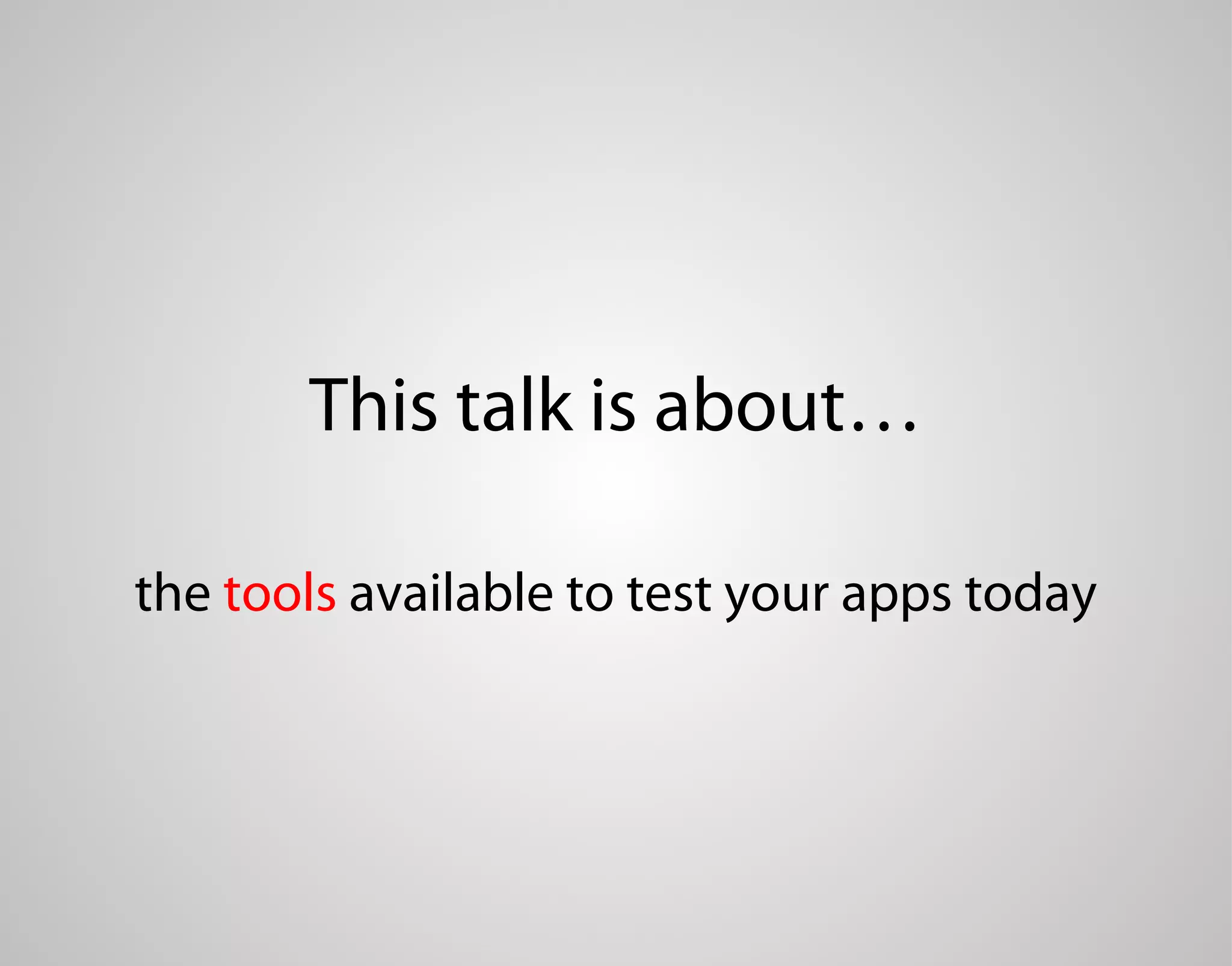 This talk is about… the tools available to test your apps today 