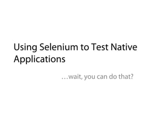 Using Selenium to Test Native
Applications
           …wait, you can do that?
 
