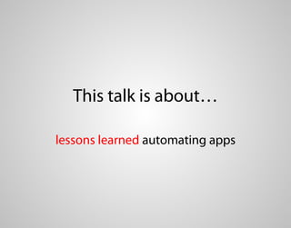 This talk is about…

lessons learned automating apps
 