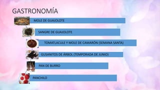 GASTRONOMÍA
MOLE DE GUAJOLOTE
SANGRE DE GUAJOLOTE
TOMATLACULE Y MOLE DE CAMARÓN (SEMANA SANTA)
GUSANITOS DE ÁRBOL (TEMPORADA DE JUNIO)
PAN DE BURRO
PANCHILO
 