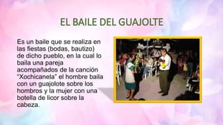 Es un baile que se realiza en
las fiestas (bodas, bautizo)
de dicho pueblo, en la cual lo
baila una pareja
acompañados de la canción
“Xochicanela” el hombre baila
con un guajolote sobre los
hombros y la mujer con una
botella de licor sobre la
cabeza.
 