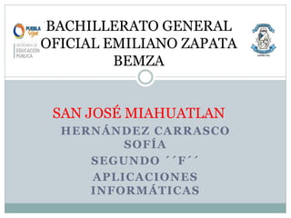HERNÁNDEZ CARRASCO
SOFÍA
SEGUNDO ´´F´´
APLICACIONES
INFORMÁTICAS
BACHILLERATO GENERAL
OFICIAL EMILIANO ZAPATA
BEMZA
SAN JOSÉ MIAHUATLAN
 