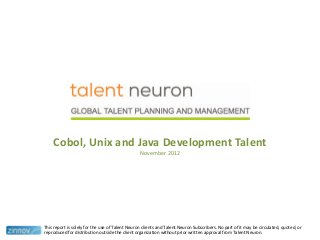 Cobol, Unix and Java Development Talent
November 2012
This report is solely for the use of Talent Neuron clients and Talent Neuron Subscribers. No part of it may be circulated, quoted, or
reproduced for distribution outside the client organization without prior written approval from Talent Neuron.
 