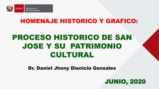 HOMENAJE HISTORICO Y GRAFICO:
JUNIO, 2020
Dr. Daniel Jhony Dionicio Gonzales
PROCESO HISTORICO DE SAN
JOSE Y SU PATRIMONIO
CULTURAL
 