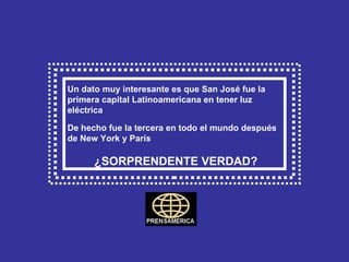 Un dato muy interesante es que San José fue la primera capital Latinoamericana en tener luz eléctrica  De hecho fue la tercera en todo el mundo después de New York y París   ¿SORPRENDENTE VERDAD?   