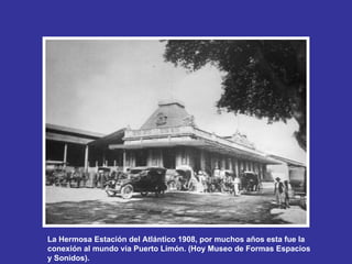 La Hermosa Estación del Atlántico 1908, por muchos años esta fue la conexión al mundo via Puerto Limón. (Hoy Museo de Formas Espacios y Sonidos).   