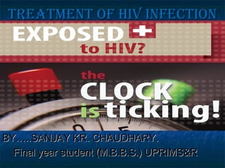 TREATMENT OF HIV INFECTIONTREATMENT OF HIV INFECTION
BY…..SANJAY KR. CHAUDHARY.BY…..SANJAY KR. CHAUDHARY.
Final year student (M.B.B.S.) UPRIMS&RFinal year student (M.B.B.S.) UPRIMS&R
 