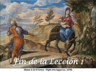 Mateo 2:13 El Greco - Flight into Egypt (ca. 1570)
Fin de la Lección 1
 