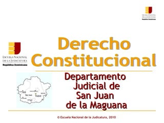 ©  Escuela Nacional de la Judicatura, 2010 Departamento  Judicial de San Juan  de la Maguana Derecho  Constitucional 