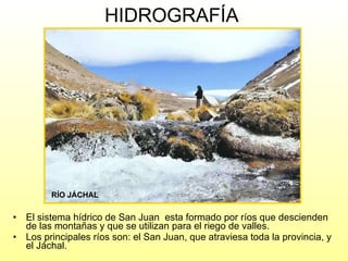 HIDROGRAFÍA El sistema hídrico de San Juan  esta formado por ríos que descienden de las montañas y que se utilizan para el riego de valles.  Los principales ríos son: el San Juan, que atraviesa toda la provincia, y el Jáchal.  RÍO JÁCHAL 