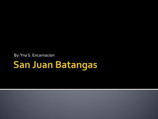 San Juan Batangas By: Yna S. Encarnacion 