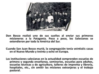 Don Bosco realizó uno de sus sueños al enviar sus primeros
misioneros a la Patagonia. Poco a poco, los Salesianos se
exten...