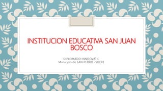 INSTITUCION EDUCATIVA SAN JUAN
BOSCO
DIPLOMADO INNOOVATIC
Municipio de SAN PEDRO -SUCRE