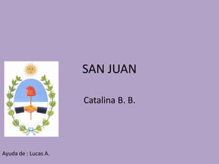 SAN JUAN

                      Catalina B. B.




Ayuda de : Lucas A.
 