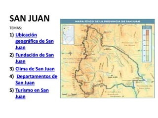 SAN JUAN
TEMAS:
1) Ubicación
geográfica de San
Juan
2) Fundación de San
Juan
3) Clima de San Juan
4) Departamentos de
San Juan
5) Turismo en San
Juan
 