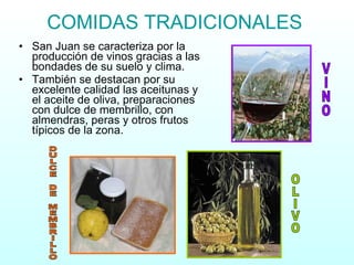 COMIDAS TRADICIONALES San Juan se caracteriza por la producción de vinos gracias a las bondades de su suelo y clima. También se destacan por su excelente calidad las aceitunas y el aceite de oliva, preparaciones con dulce de membrillo, con almendras, peras y otros frutos típicos de la zona. OLIVO DULCE DE MEMBRILLO VINO 