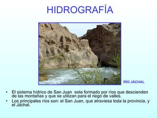 HIDROGRAFÍA El sistema hídrico de San Juan  esta formado por ríos que descienden de las montañas y que se utilizan para el riego de valles.  Los principales ríos son: el San Juan, que atraviesa toda la provincia, y el Jáchal.  RÍO JÁCHAL 