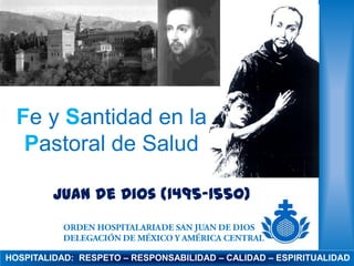 Fe y Santidad en la
Pastoral de Salud
Juan de Dios (1495-1550)

HOSPITALIDAD: RESPETO – RESPONSABILIDAD – CALIDAD – ESPIRITUALIDAD

 