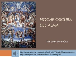 NOCHE OSCURA
DEL ALMA
San Juan de la Cruz
http://www.youtube.com/watch?v=2_z1UY9kq9g&feature=related
http://www.youtube.com/watch?v=OFY1Eceg-7sf
 