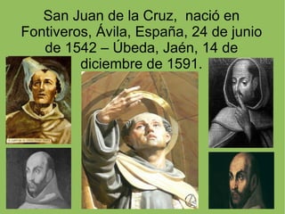 San Juan de la Cruz,  nació en Fontiveros, Ávila, España, 24 de junio de 1542 – Úbeda, Jaén, 14 de diciembre de 1591. 