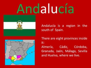 AndalucíaAndalucía is a region in thesouth of  Spain.There are eightprovincesinsideit:Almería, Cádiz, Córdoba, Granada, Jaén, Málaga, Sevilla  and Huelva, wherewelive.