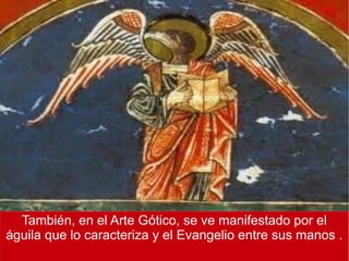 También, en el Arte Gótico, se ve manifestado por el
águila que lo caracteriza y el Evangelio entre sus manos .
 