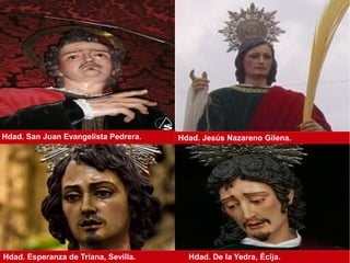 Hdad. San Juan Evangelista Pedrera.   Hdad. Jesús Nazareno Gilena.




Hdad. Esperanza de Triana, Sevilla.     Hdad. De la Yedra, Écija.
 