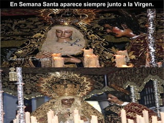 En Semana Santa aparece siempre junto a la Virgen.
 