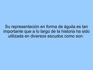 Su representación en forma de águila es tan
importante que a lo largo de la historia ha sido
  utilizada en diversos escudos como son:
 
