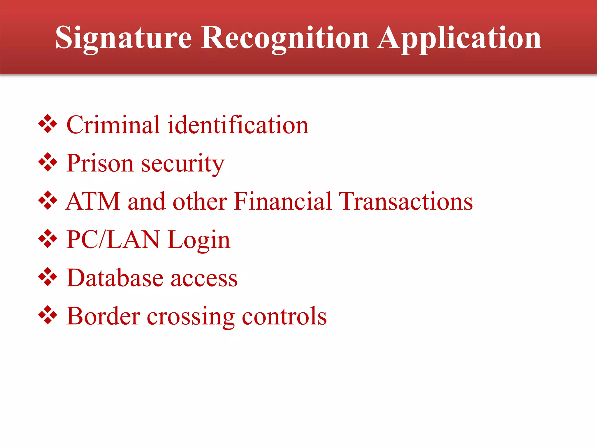 Signature Recognition Application
 Criminal identification
 Prison security
 ATM and other Financial Transactions
 PC/LAN Login
 Database access
 Border crossing controls
 