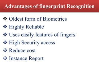 Advantages of fingerprint Recognition
 Oldest form of Biometrics
 Highly Reliable
 Uses easily features of fingers
 High Security access
 Reduce cost
 Instance Report
 