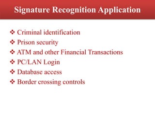 Signature Recognition Application
 Criminal identification
 Prison security
 ATM and other Financial Transactions
 PC/LAN Login
 Database access
 Border crossing controls
 