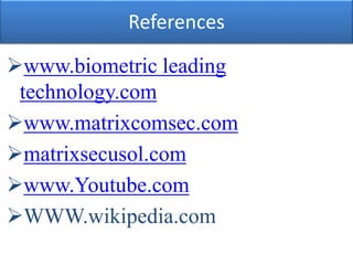 References
www.biometric leading
technology.com
www.matrixcomsec.com
matrixsecusol.com
www.Youtube.com
WWW.wikipedia.com
 