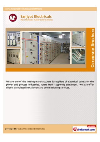 Sanjyot Electricals
             Navi Mumbai, Maharashtra (India)




We are one of the leading manufacturers & suppliers of electrical panels for the
power and process industries. Apart from supplying equipment, we also offer
clients associated installation and commissioning services.
 
