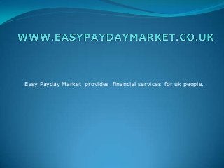 Easy Payday Market provides financial services for uk people.
 
