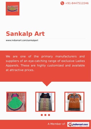 +91-8447512246

Sankalp Art
www.indiamart.com/sankalpart

We are one of the primary manufacturers and
suppliers of an eye-catching range of exclusive Ladies
Apparels. These are highly customized and available
at attractive prices.

A Member of

 