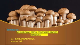 Seminar on :
MUSHROOM ANDS IT’S VALUE ADDED
PRODUCT
BY:- SAI SANKALP PAUL
ROLL NO. :- 40
 