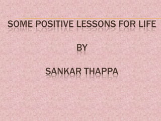 SOME POSITIVE LESSONS FOR LIFE

             BY

       SANKAR THAPPA
 